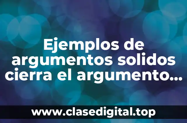 Ejemplos de argumentos solidos cierra el argumento y Significado