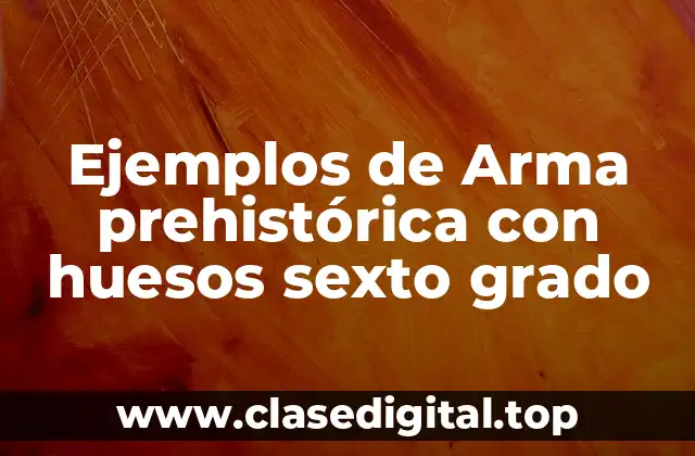 Ejemplos de Arma prehistórica con huesos sexto grado