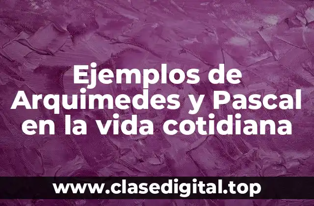Ejemplos de Arquimedes y Pascal en la vida cotidiana