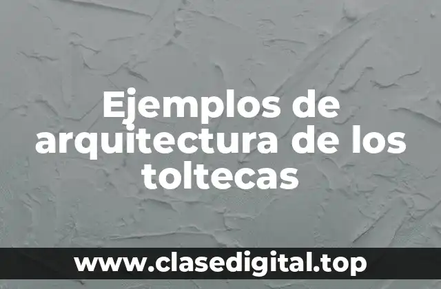 Ejemplos de arquitectura de los toltecas