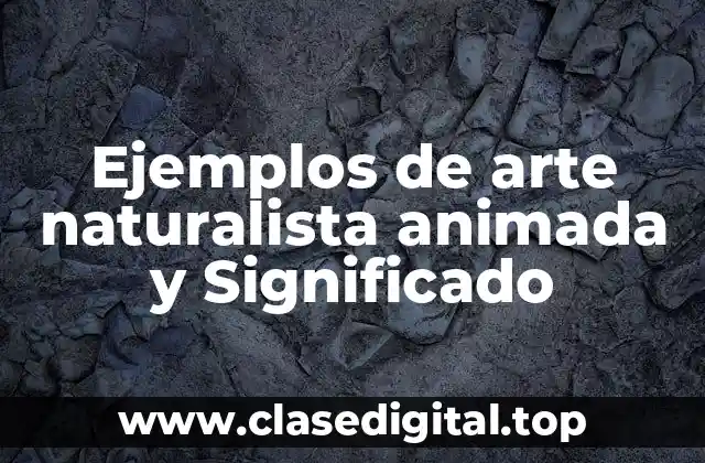 Ejemplos de arte naturalista animada y Significado