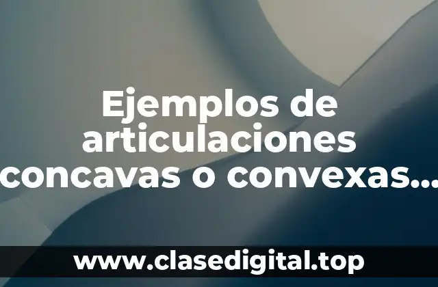 Ejemplos de articulaciones concavas o convexas y Significado