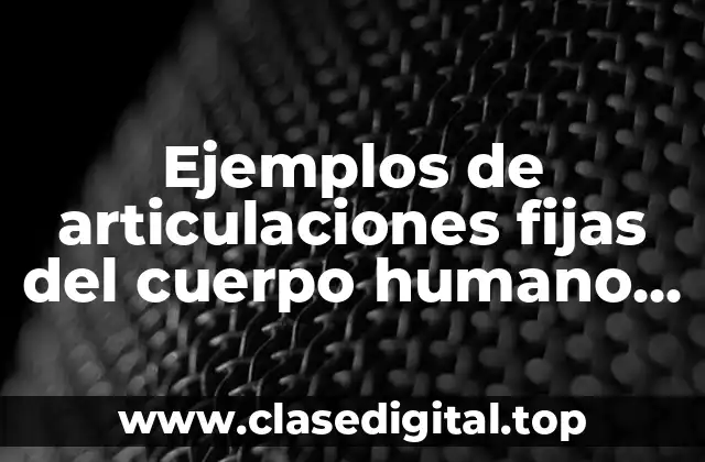 Ejemplos de articulaciones fijas del cuerpo humano y Significado
