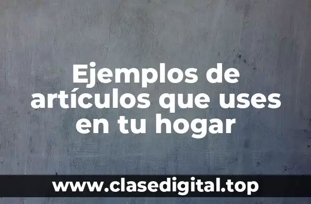 Ejemplos de artículos que uses en tu hogar