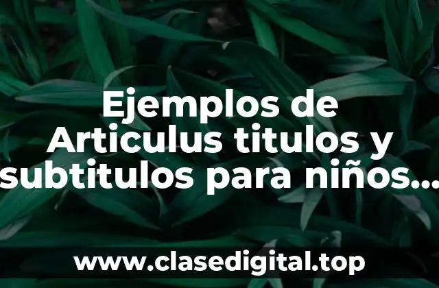 Ejemplos de Articulus titulos y subtitulos para niños y Significado