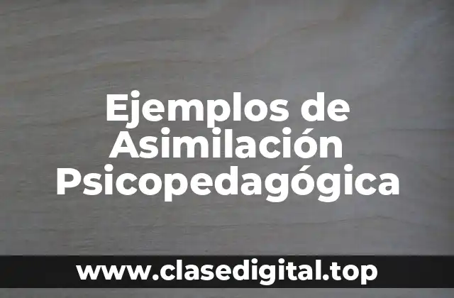 Ejemplos de Asimilación Psicopedagógica