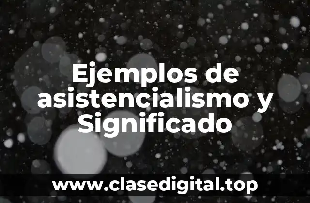 Ejemplos de asistencialismo y Significado