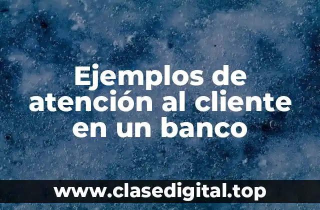 Ejemplos de atención al cliente en un banco
