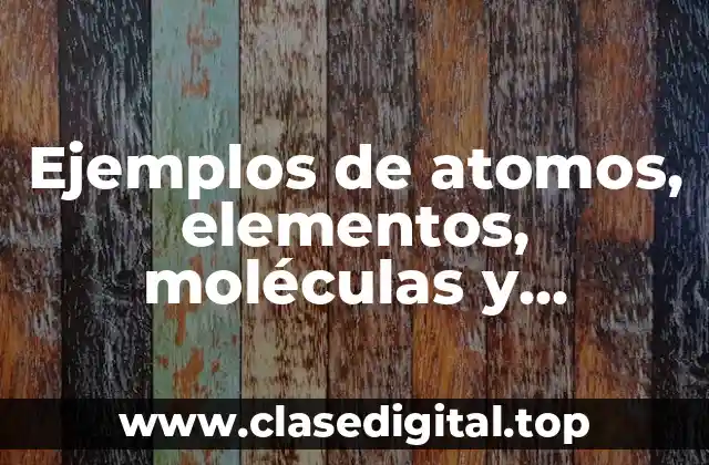 Ejemplos de atomos, elementos, moléculas y compuestos
