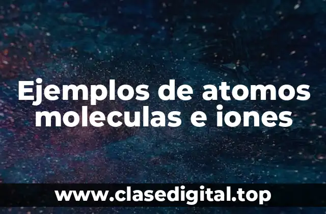 Ejemplos de atomos moleculas e iones