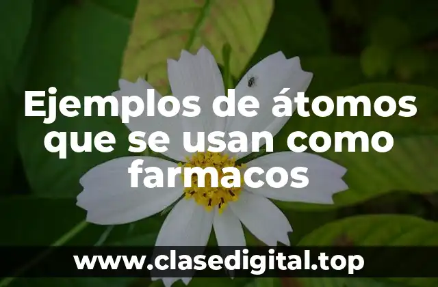 Ejemplos de átomos que se usan como farmacos