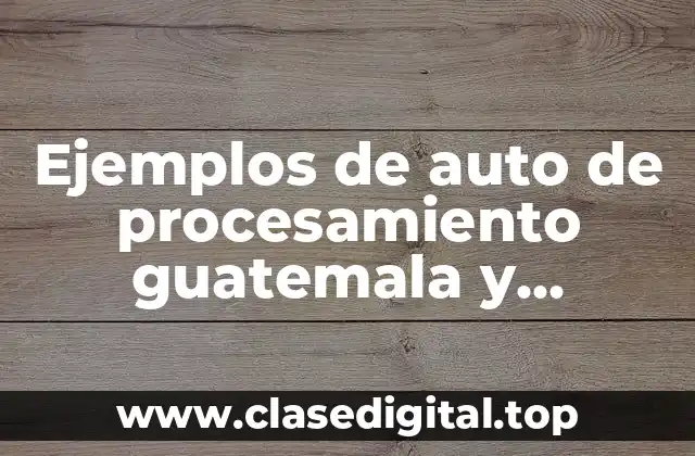 Ejemplos de auto de procesamiento guatemala y Significado