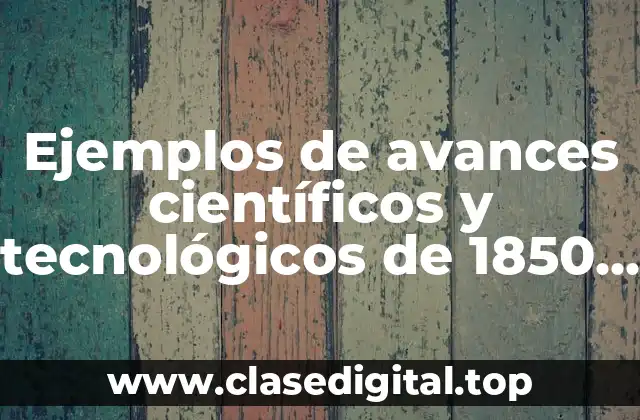 Ejemplos de avances científicos y tecnológicos de 1850 a 1914 y Significado