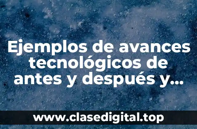 Ejemplos de avances tecnológicos de antes y después y Significado