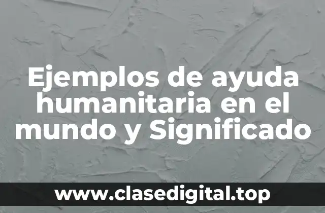 Ejemplos de ayuda humanitaria en el mundo y Significado