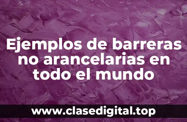 Ejemplos de barreras no arancelarias en todo el mundo
