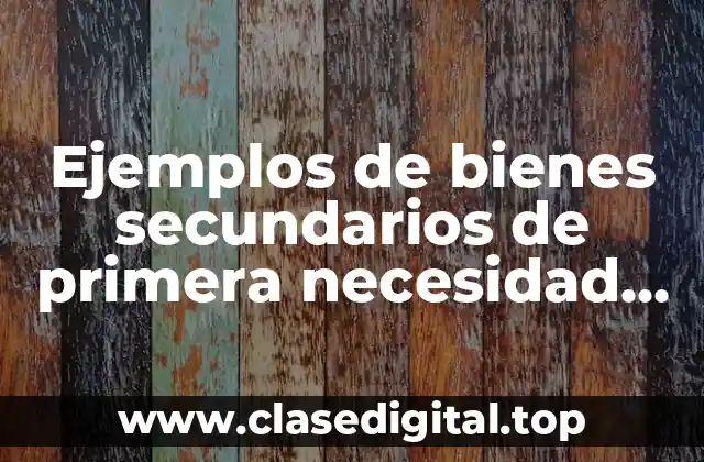 Ejemplos de bienes secundarios de primera necesidad en México y Significado