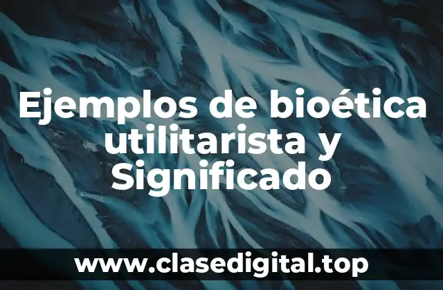 Ejemplos de bioética utilitarista y Significado