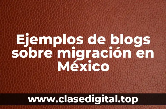 Ejemplos de blogs sobre migración en México