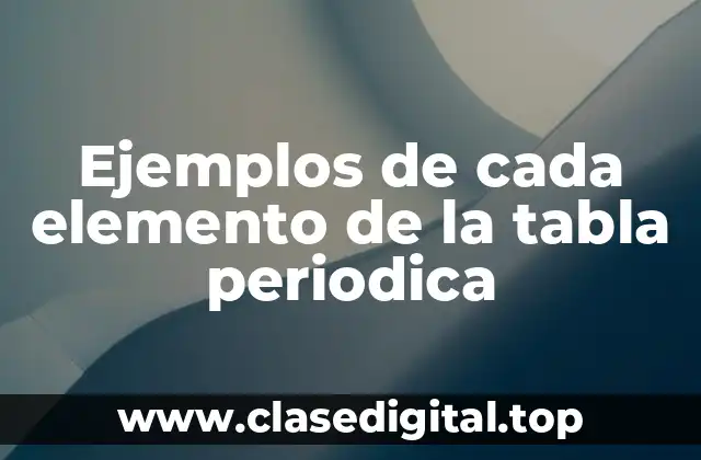 Ejemplos de cada elemento de la tabla periodica