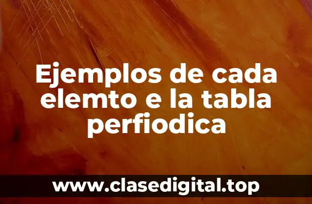 Ejemplos de cada elemto e la tabla perfiodica