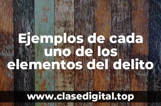 Ejemplos de cada uno de los elementos del delito