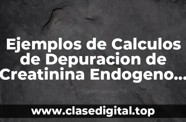 Ejemplos de Calculos de Depuracion de Creatinina Endogeno y Significado
