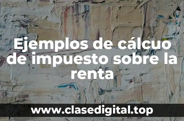 Ejemplos de cálcuo de impuesto sobre la renta