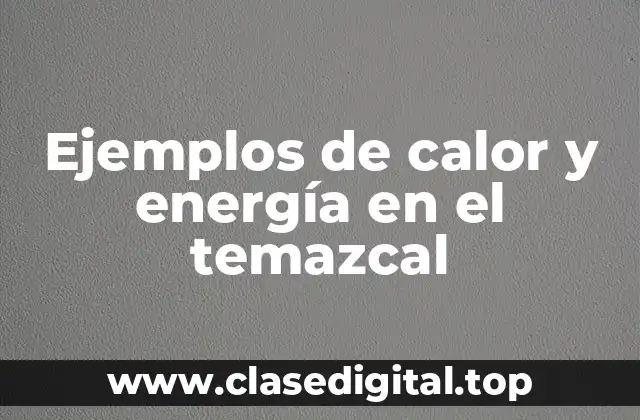 Ejemplos de calor y energía en el temazcal