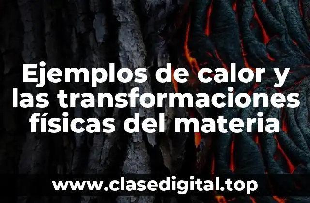 Ejemplos de calor y las transformaciones físicas del materia