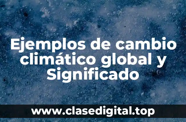 Ejemplos de cambio climático global y Significado