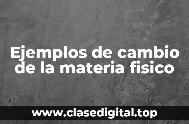 Ejemplos de cambio de la materia fisico