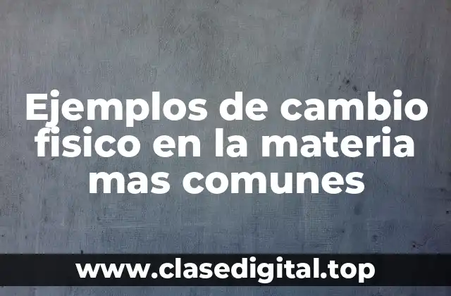 Ejemplos de cambio fisico en la materia