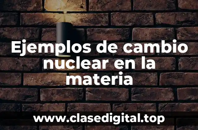 Ejemplos de cambio nuclear en la materia
