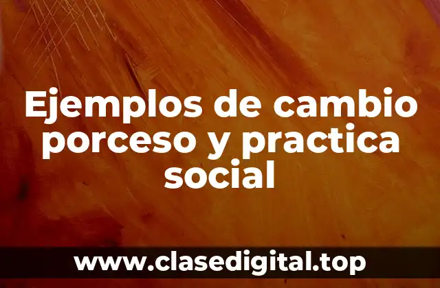 Ejemplos de cambio porceso y practica social