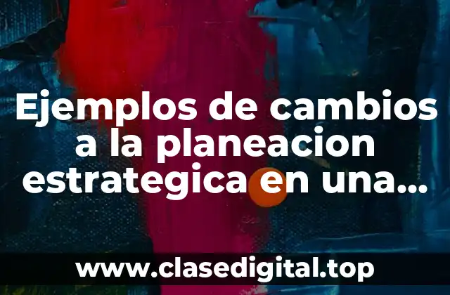 Ejemplos de cambios a la planeación estratégica en una empresa