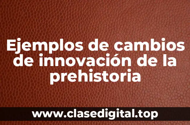 Ejemplos de cambios de innovación de la prehistoria