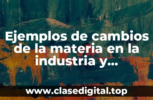 Ejemplos de cambios de la materia en la industria