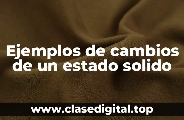 Ejemplos de cambios de un estado solido