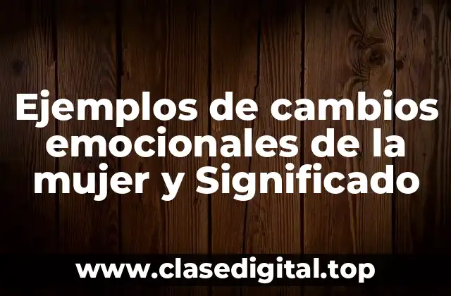Ejemplos de cambios emocionales de la mujer y Significado