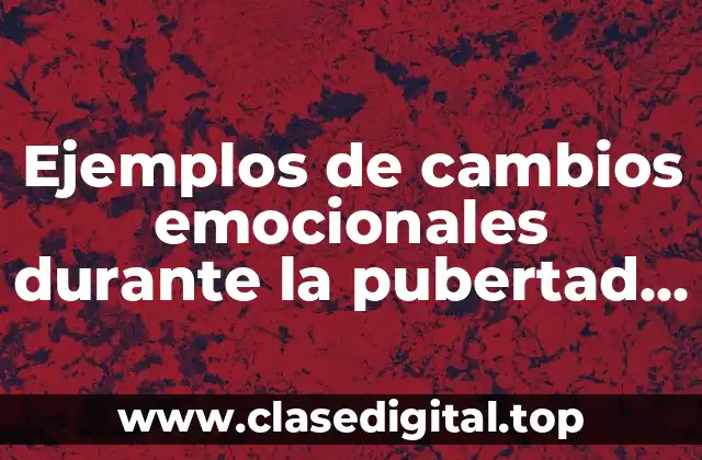 Ejemplos de cambios emocionales durante la pubertad y Significado