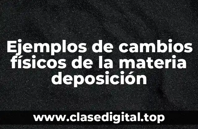 Ejemplos de cambios físicos de la materia deposición