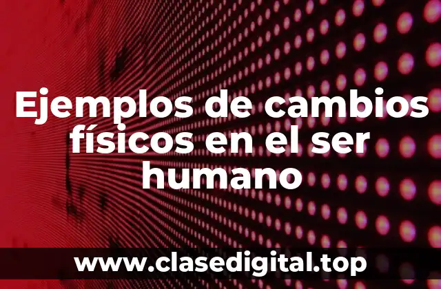 Ejemplos de cambios físicos en el ser humano