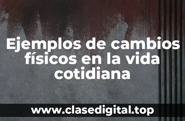 Ejemplos de cambios físicos en la vida cotidiana