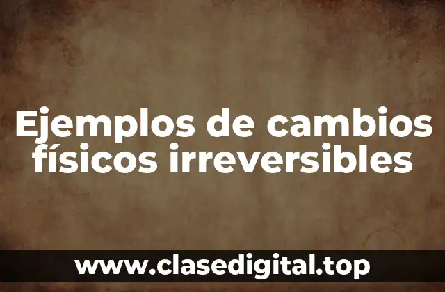 Ejemplos de cambios físicos irreversibles