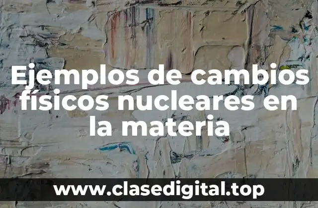 Ejemplos de cambios físicos nucleares en la materia