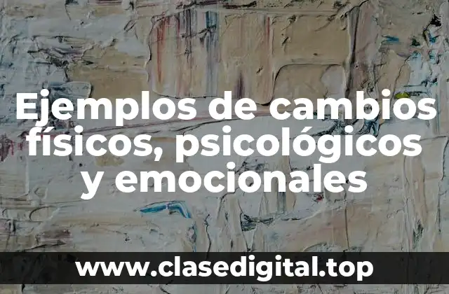 Ejemplos de cambios físicos, psicológicos y emocionales