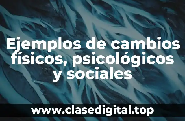 Ejemplos de cambios físicos, psicológicos y sociales