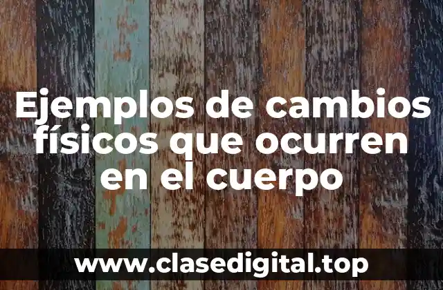 Ejemplos de cambios físicos que ocurren en el cuerpo