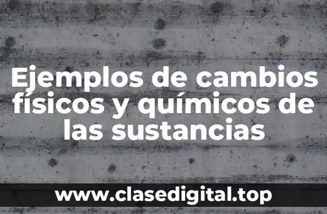 Ejemplos de cambios físicos y químicos de las sustancias